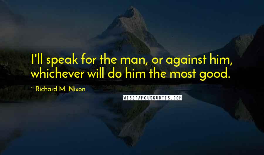 Richard M. Nixon Quotes: I'll speak for the man, or against him, whichever will do him the most good.