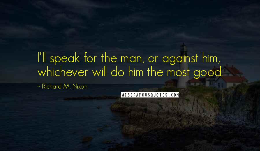 Richard M. Nixon Quotes: I'll speak for the man, or against him, whichever will do him the most good.