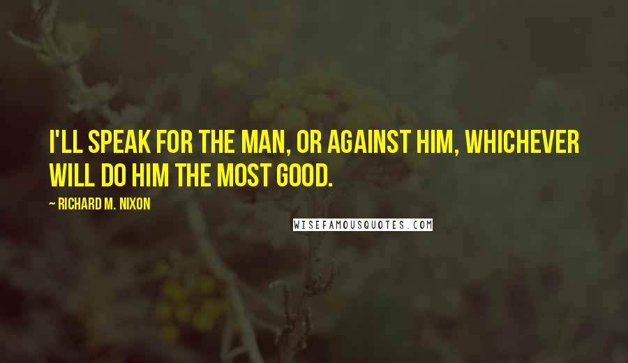 Richard M. Nixon Quotes: I'll speak for the man, or against him, whichever will do him the most good.