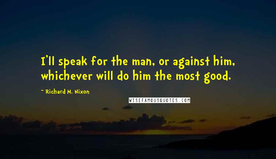 Richard M. Nixon Quotes: I'll speak for the man, or against him, whichever will do him the most good.