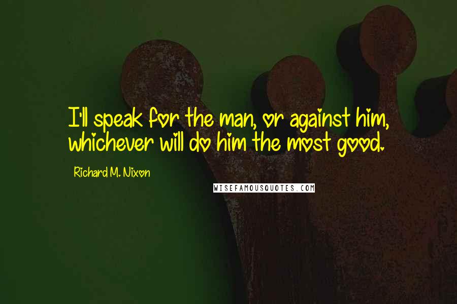 Richard M. Nixon Quotes: I'll speak for the man, or against him, whichever will do him the most good.