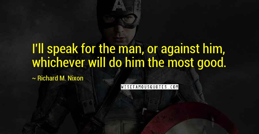 Richard M. Nixon Quotes: I'll speak for the man, or against him, whichever will do him the most good.