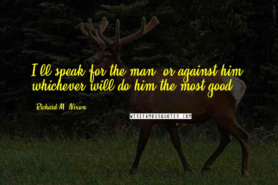 Richard M. Nixon Quotes: I'll speak for the man, or against him, whichever will do him the most good.