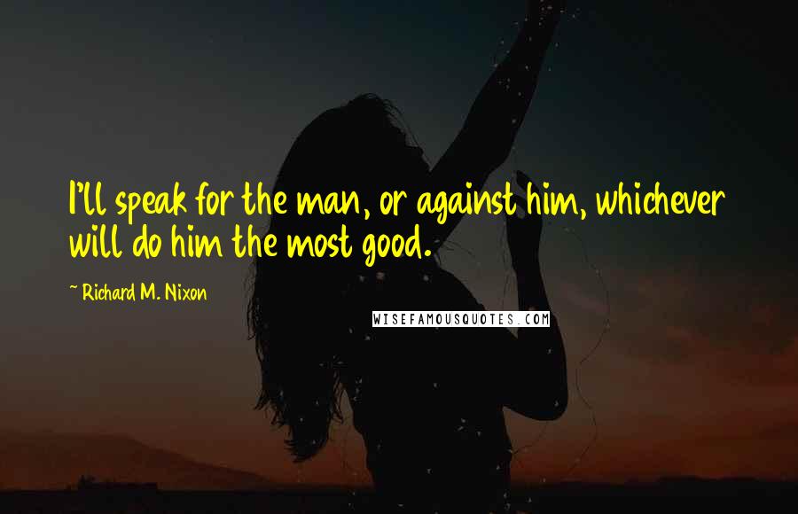 Richard M. Nixon Quotes: I'll speak for the man, or against him, whichever will do him the most good.