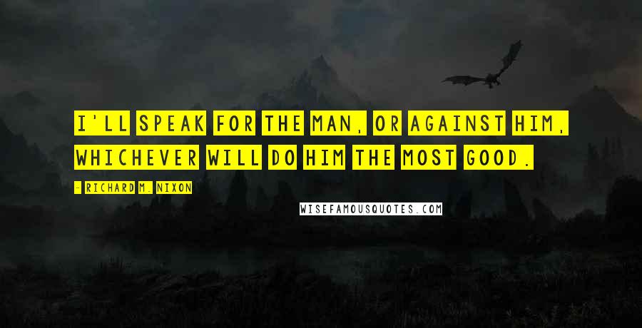 Richard M. Nixon Quotes: I'll speak for the man, or against him, whichever will do him the most good.