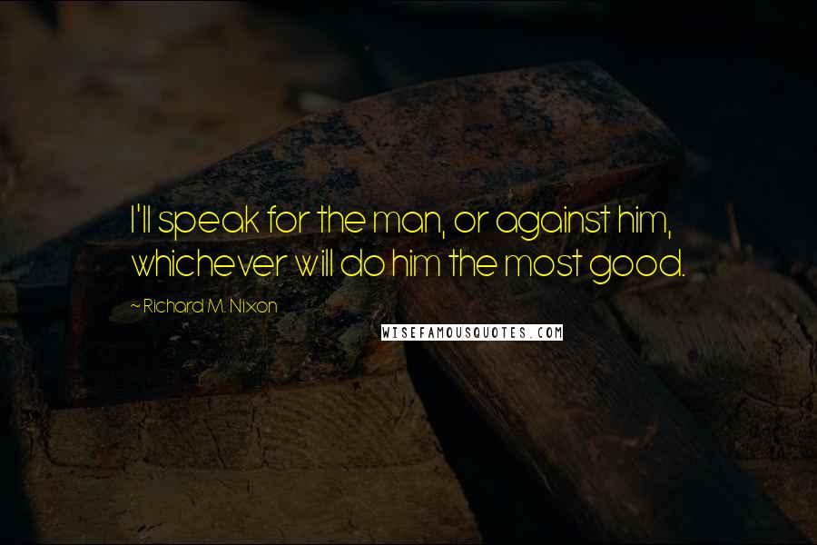 Richard M. Nixon Quotes: I'll speak for the man, or against him, whichever will do him the most good.