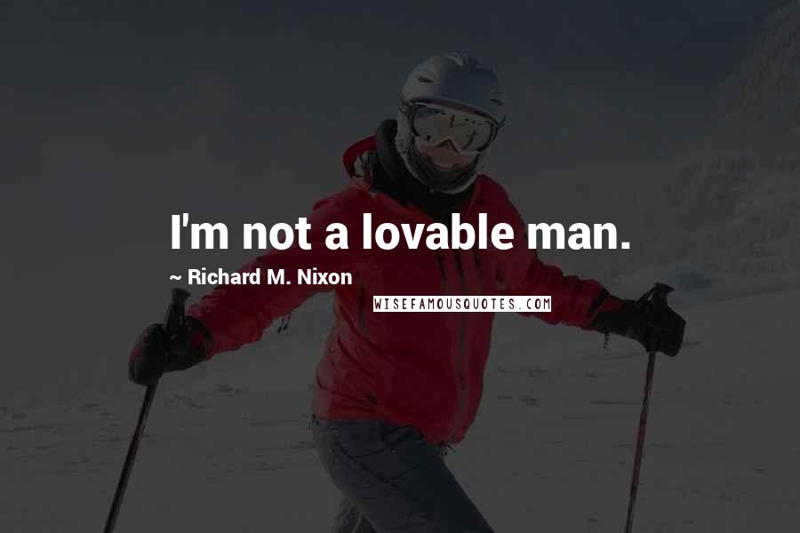 Richard M. Nixon Quotes: I'm not a lovable man.