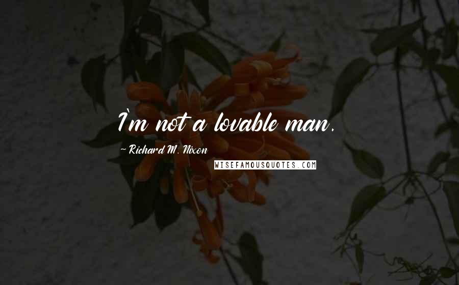 Richard M. Nixon Quotes: I'm not a lovable man.