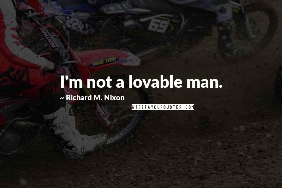 Richard M. Nixon Quotes: I'm not a lovable man.