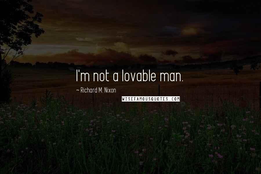 Richard M. Nixon Quotes: I'm not a lovable man.