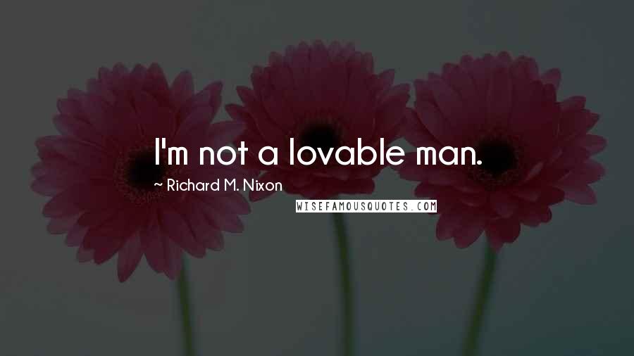 Richard M. Nixon Quotes: I'm not a lovable man.