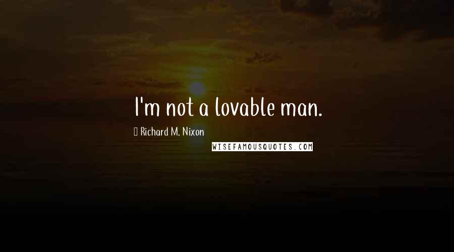 Richard M. Nixon Quotes: I'm not a lovable man.