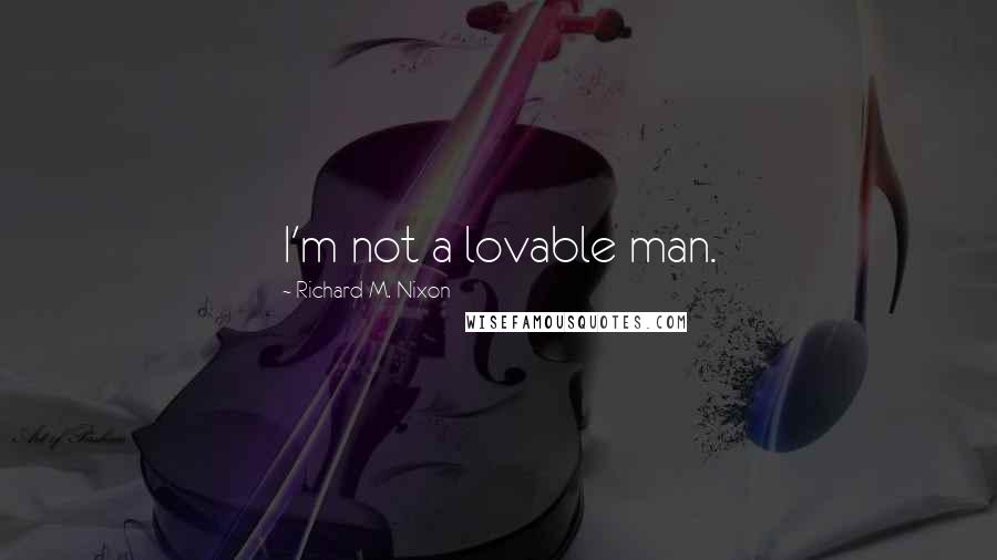 Richard M. Nixon Quotes: I'm not a lovable man.