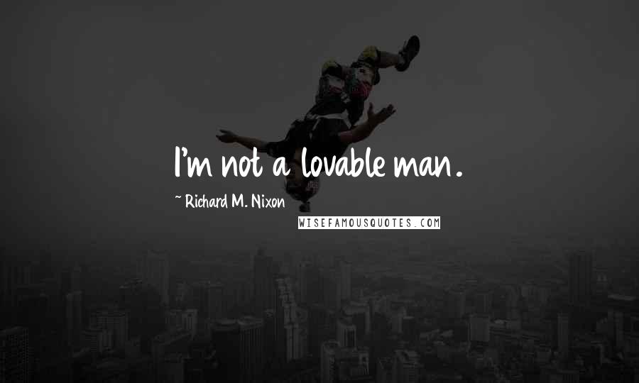 Richard M. Nixon Quotes: I'm not a lovable man.