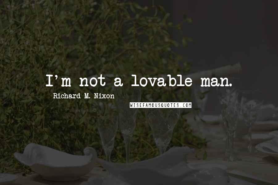 Richard M. Nixon Quotes: I'm not a lovable man.