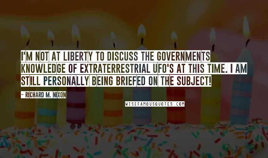 Richard M. Nixon Quotes: I'm not at liberty to discuss the governments knowledge of extraterrestrial UFO's at this time. I am still personally being briefed on the subject!