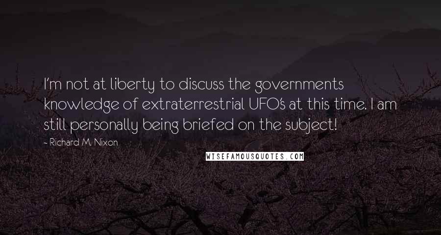 Richard M. Nixon Quotes: I'm not at liberty to discuss the governments knowledge of extraterrestrial UFO's at this time. I am still personally being briefed on the subject!