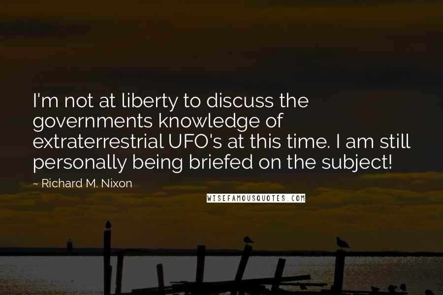 Richard M. Nixon Quotes: I'm not at liberty to discuss the governments knowledge of extraterrestrial UFO's at this time. I am still personally being briefed on the subject!