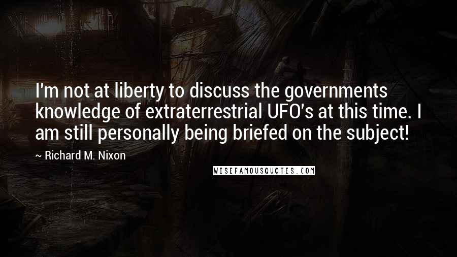 Richard M. Nixon Quotes: I'm not at liberty to discuss the governments knowledge of extraterrestrial UFO's at this time. I am still personally being briefed on the subject!