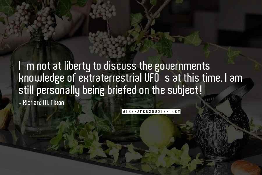 Richard M. Nixon Quotes: I'm not at liberty to discuss the governments knowledge of extraterrestrial UFO's at this time. I am still personally being briefed on the subject!