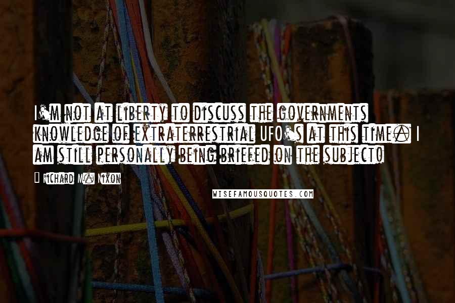 Richard M. Nixon Quotes: I'm not at liberty to discuss the governments knowledge of extraterrestrial UFO's at this time. I am still personally being briefed on the subject!