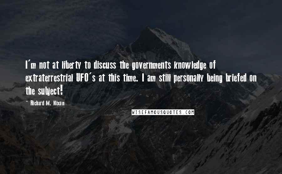 Richard M. Nixon Quotes: I'm not at liberty to discuss the governments knowledge of extraterrestrial UFO's at this time. I am still personally being briefed on the subject!