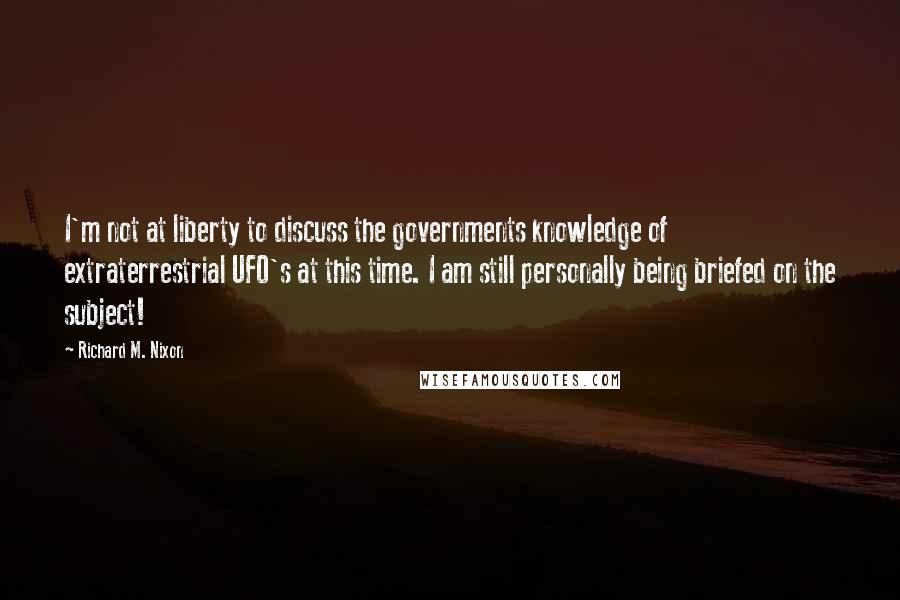 Richard M. Nixon Quotes: I'm not at liberty to discuss the governments knowledge of extraterrestrial UFO's at this time. I am still personally being briefed on the subject!