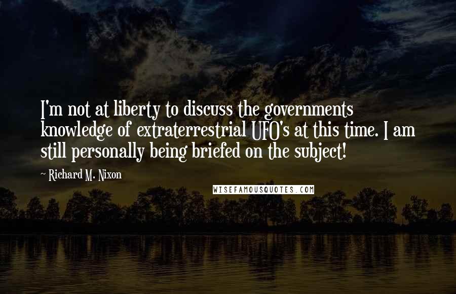 Richard M. Nixon Quotes: I'm not at liberty to discuss the governments knowledge of extraterrestrial UFO's at this time. I am still personally being briefed on the subject!