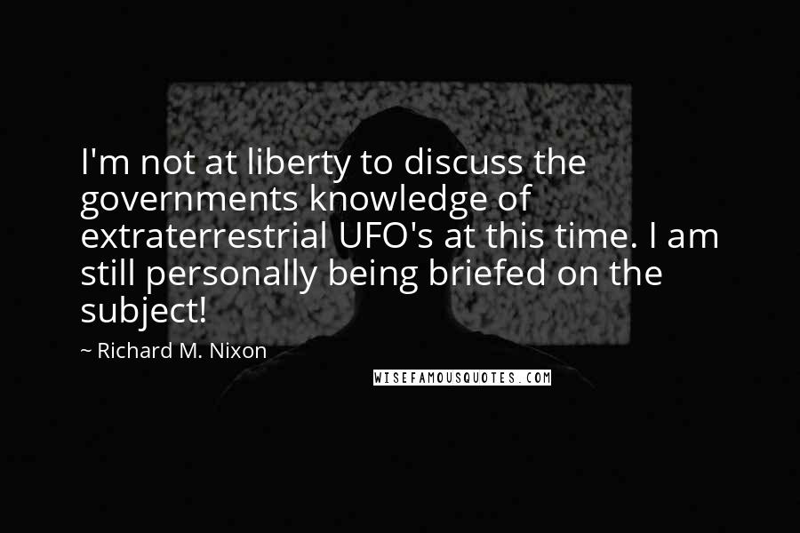 Richard M. Nixon Quotes: I'm not at liberty to discuss the governments knowledge of extraterrestrial UFO's at this time. I am still personally being briefed on the subject!