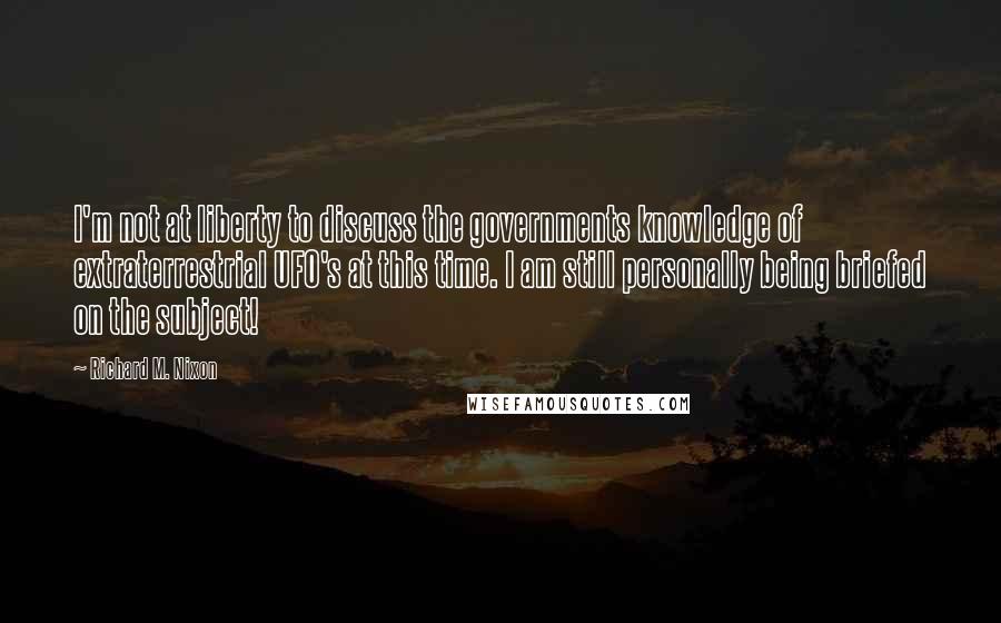 Richard M. Nixon Quotes: I'm not at liberty to discuss the governments knowledge of extraterrestrial UFO's at this time. I am still personally being briefed on the subject!