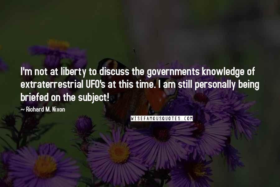 Richard M. Nixon Quotes: I'm not at liberty to discuss the governments knowledge of extraterrestrial UFO's at this time. I am still personally being briefed on the subject!