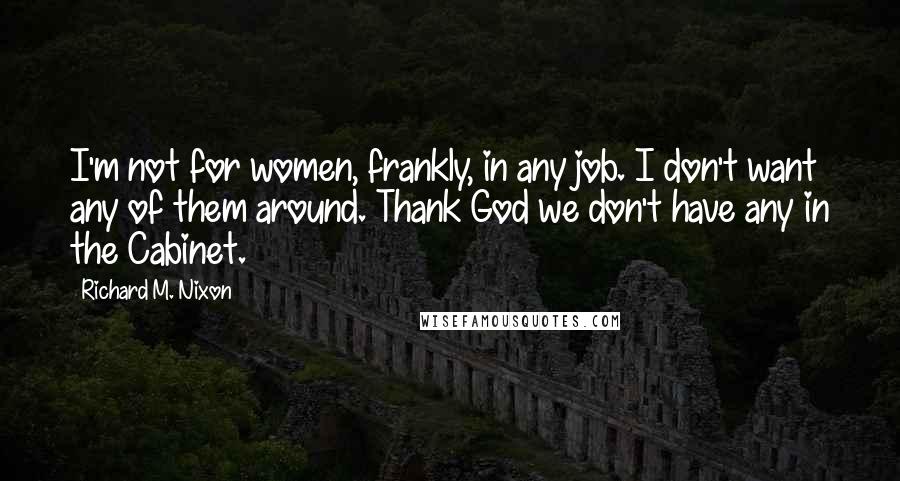 Richard M. Nixon Quotes: I'm not for women, frankly, in any job. I don't want any of them around. Thank God we don't have any in the Cabinet.