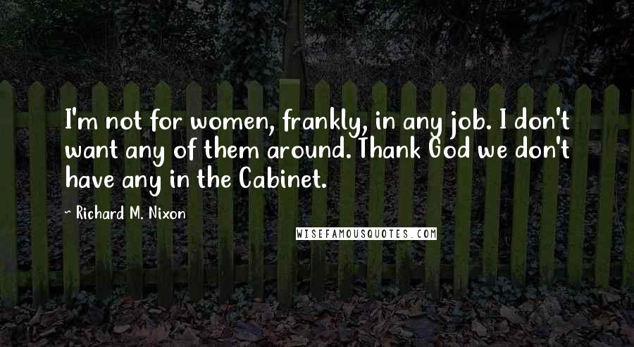 Richard M. Nixon Quotes: I'm not for women, frankly, in any job. I don't want any of them around. Thank God we don't have any in the Cabinet.
