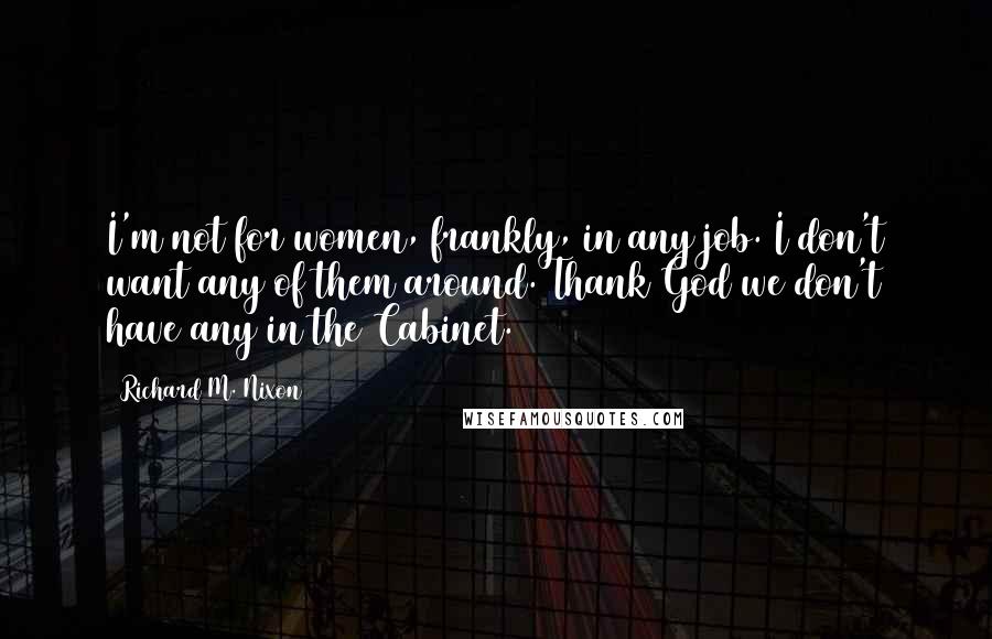 Richard M. Nixon Quotes: I'm not for women, frankly, in any job. I don't want any of them around. Thank God we don't have any in the Cabinet.
