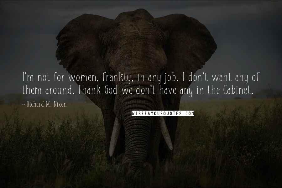 Richard M. Nixon Quotes: I'm not for women, frankly, in any job. I don't want any of them around. Thank God we don't have any in the Cabinet.