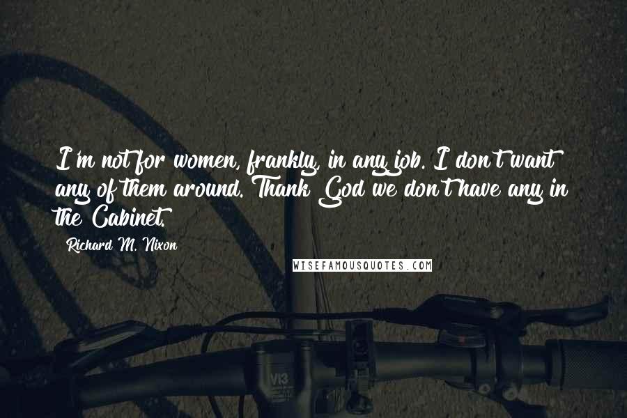 Richard M. Nixon Quotes: I'm not for women, frankly, in any job. I don't want any of them around. Thank God we don't have any in the Cabinet.