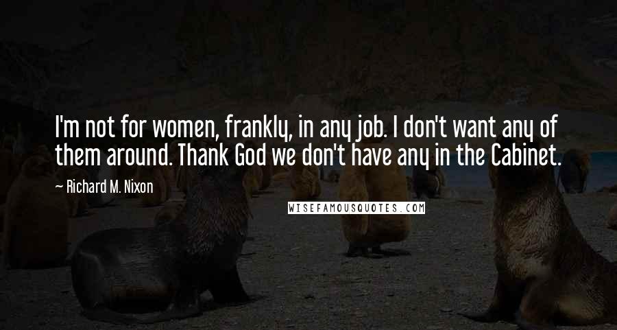 Richard M. Nixon Quotes: I'm not for women, frankly, in any job. I don't want any of them around. Thank God we don't have any in the Cabinet.