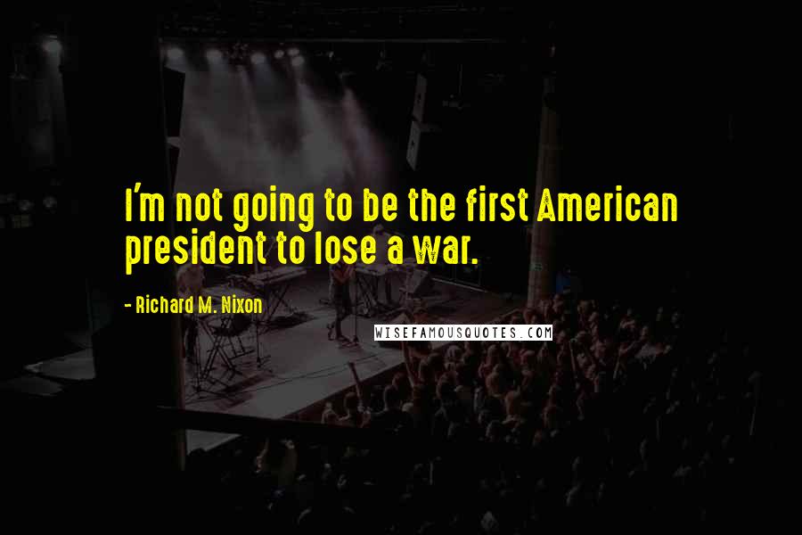 Richard M. Nixon Quotes: I'm not going to be the first American president to lose a war.