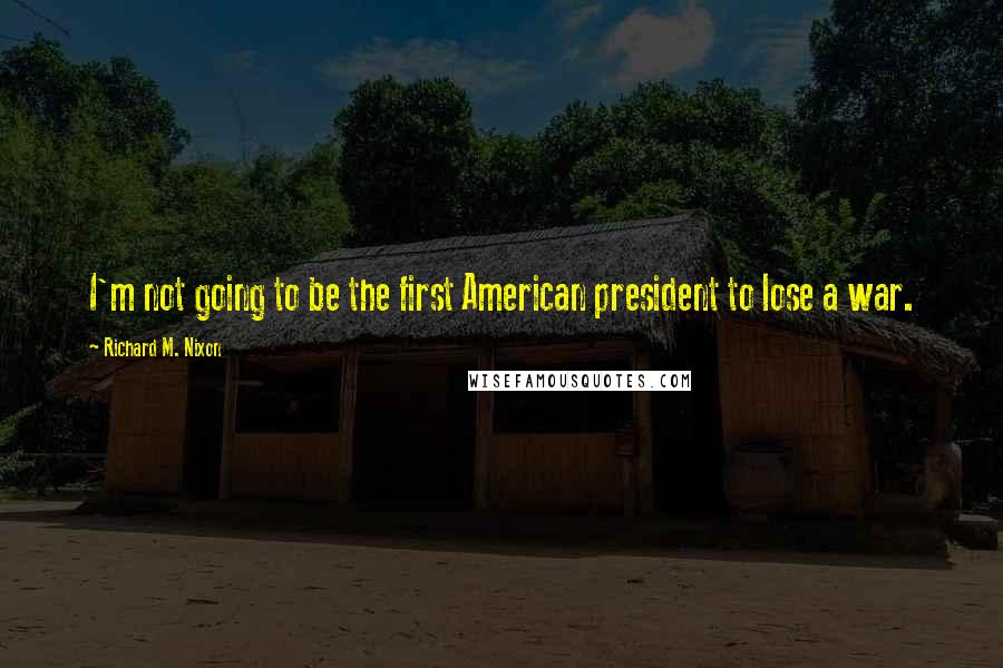 Richard M. Nixon Quotes: I'm not going to be the first American president to lose a war.