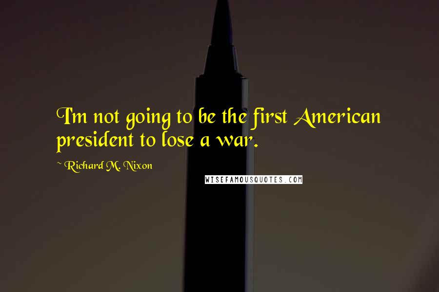 Richard M. Nixon Quotes: I'm not going to be the first American president to lose a war.