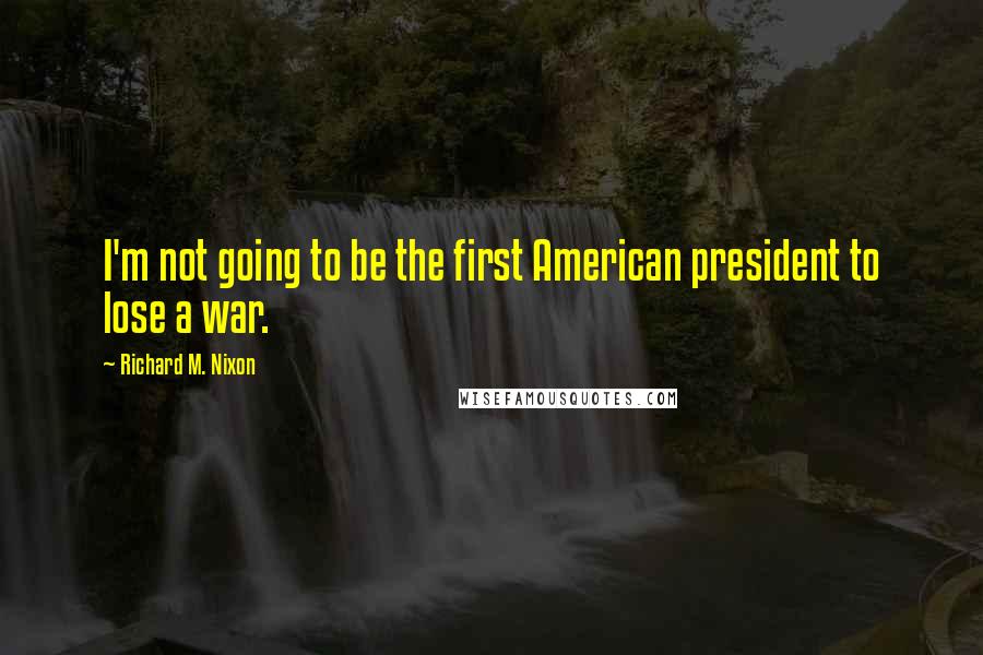 Richard M. Nixon Quotes: I'm not going to be the first American president to lose a war.