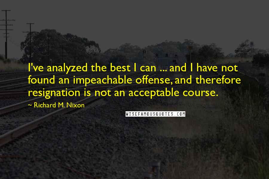 Richard M. Nixon Quotes: I've analyzed the best I can ... and I have not found an impeachable offense, and therefore resignation is not an acceptable course.