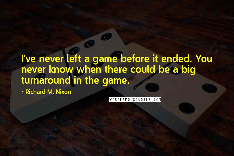 Richard M. Nixon Quotes: I've never left a game before it ended. You never know when there could be a big turnaround in the game.