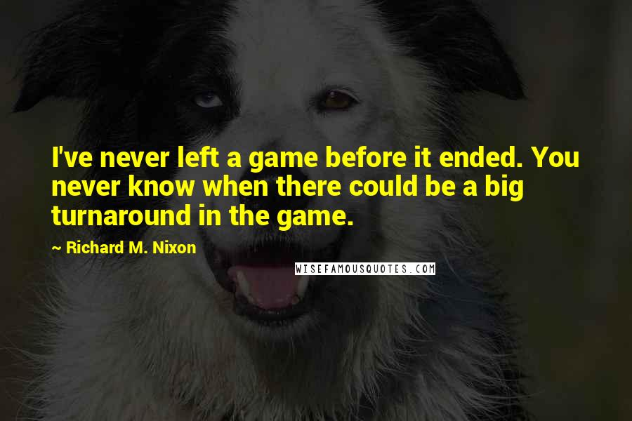 Richard M. Nixon Quotes: I've never left a game before it ended. You never know when there could be a big turnaround in the game.