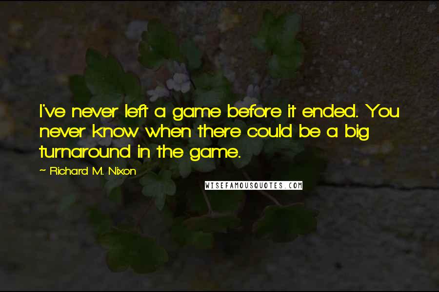 Richard M. Nixon Quotes: I've never left a game before it ended. You never know when there could be a big turnaround in the game.