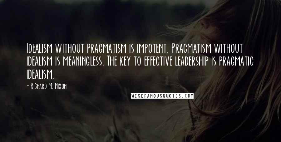 Richard M. Nixon Quotes: Idealism without pragmatism is impotent. Pragmatism without idealism is meaningless. The key to effective leadership is pragmatic idealism.