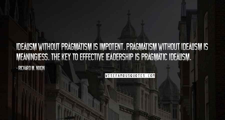 Richard M. Nixon Quotes: Idealism without pragmatism is impotent. Pragmatism without idealism is meaningless. The key to effective leadership is pragmatic idealism.