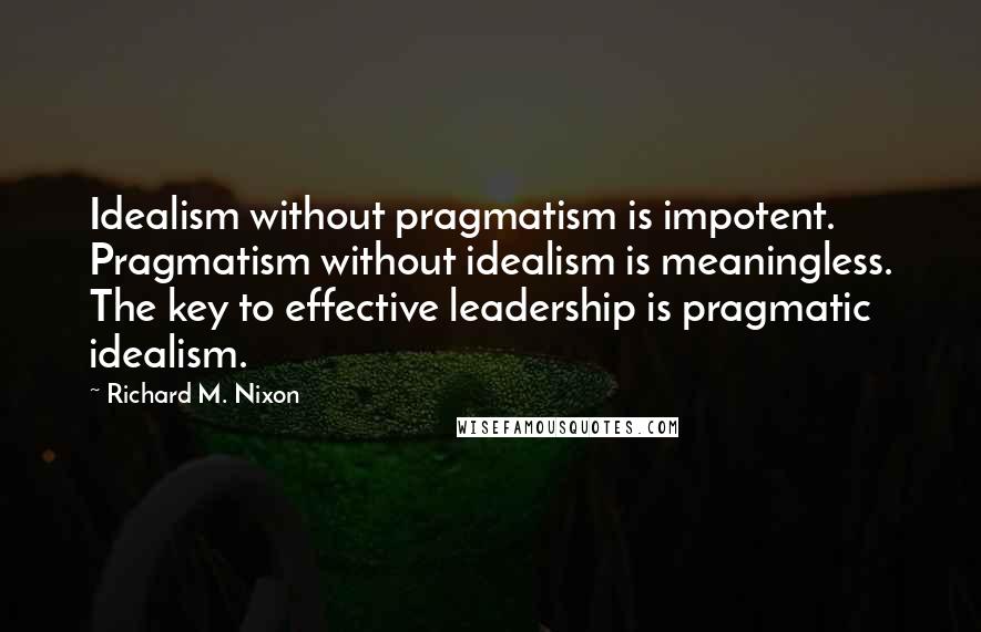 Richard M. Nixon Quotes: Idealism without pragmatism is impotent. Pragmatism without idealism is meaningless. The key to effective leadership is pragmatic idealism.