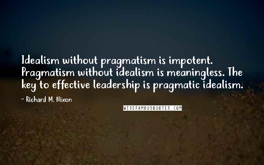 Richard M. Nixon Quotes: Idealism without pragmatism is impotent. Pragmatism without idealism is meaningless. The key to effective leadership is pragmatic idealism.