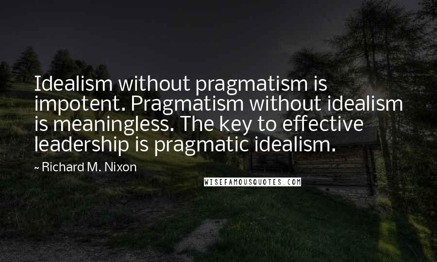 Richard M. Nixon Quotes: Idealism without pragmatism is impotent. Pragmatism without idealism is meaningless. The key to effective leadership is pragmatic idealism.